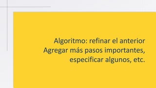 Algoritmo: refinar el anterior
Agregar más pasos importantes,
especificar algunos, etc.
 