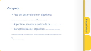 Resumiendo
• Fase del desarrollo de un algoritmo:
..................., ……………… y …………..
• Algoritmo: secuencia ordenada de ……………..
• Características del algoritmo: …………………..,
………………, ……………, ……………………, ………………..
Y ………………
Complete:
 