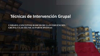 Técnicas de Intervención Grupal
UNIDAD I: CONCEPTOS BÁSICOS DE LA INTERVENCIÓN
GRUPALY LAS TÉCNICAS PARTICIPATIVAS
 