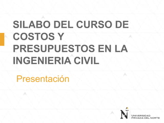 SILABO DEL CURSO DE
COSTOS Y
PRESUPUESTOS EN LA
INGENIERIA CIVIL
Presentación
 