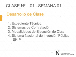 CLASE Nº 01 –SEMANA 01
Desarrollo de Clase
1. Expediente Técnico
2. Sistemas de Contratación
3. Modalidades de Ejecución de Obra
4. Sistema Nacional de Inversión Pública
-SNIP
 