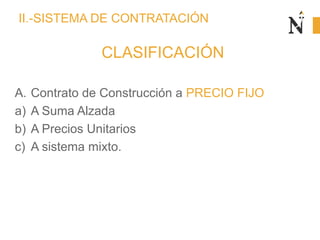 II.-SISTEMA DE CONTRATACIÓN
CLASIFICACIÓN
A. Contrato de Construcción a PRECIO FIJO
a) A Suma Alzada
b) A Precios Unitarios
c) A sistema mixto.
 