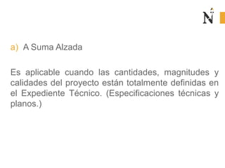 a) A Suma Alzada
Es aplicable cuando las cantidades, magnitudes y
calidades del proyecto están totalmente definidas en
el Expediente Técnico. (Especificaciones técnicas y
planos.)
 