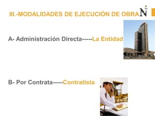 A- Administración Directa-----La Entidad
B- Por Contrata-----Contratista
III.-MODALIDADES DE EJECUCIÓN DE OBRA
 