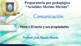 Profesor: José Abanto Abanto
Preparatoria pre pedagógica
“Arístides Merino Merino”
Tema 1: El texto y sus propiedades
Comunicación
 
