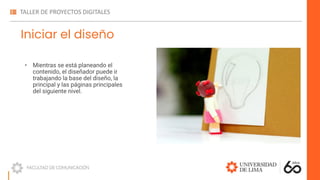 Iniciar el diseño
• Mientras se está planeando el
contenido, el diseñador puede ir
trabajando la base del diseño, la
principal y las páginas principales
del siguiente nivel.
 