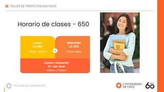 Horario de clases - 650
Miercoles
L3-503
7:00am-10am
Lunes
L3-503
7:00am - 9:00am
Jueves (Asesoria)
D1-3er nivel
4:00pm a 5:00pm
 
