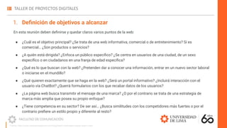 En esta reunión deben deﬁnirse y quedar claros varios puntos de la web:
● ¿Cuál es el objetivo principal? ¿Se trata de una web informativa, comercial o de entretenimiento? Si es
comercial… ¿Son productos o servicios?
● ¿A quién está dirigida? ¿Enfoca un público especíﬁco? ¿Se centra en usuarios de una ciudad, de un sexo
especíﬁco o en ciudadanos en una franja de edad especíﬁca?
● ¿Qué es lo que buscan con la web? ¿Pretenden dar a conocer una información, entrar en un nuevo sector laboral
o iniciarse en el mundillo?
● ¿Qué quieren exactamente que se haga en la web? ¿Será un portal informativo? ¿Incluirá interacción con el
usuario vía ChatBot? ¿Querrá formularios con los que recabar datos de los usuarios?
● ¿La página web busca transmitir el mensaje de una marca? ¿O por el contrario se trata de una estrategia de
marca más amplia que posea su propio enfoque?
● ¿Tiene competencia en su sector? De ser así… ¿Busca similitudes con los competidores más fuertes o por el
contrario preﬁere un estilo propio y diferente al resto?
Fuente: https://www.marketerosagencia.com/blog/diseno-web/fases-etapas-diseno-web/
1. Deﬁnición de objetivos a alcanzar
 