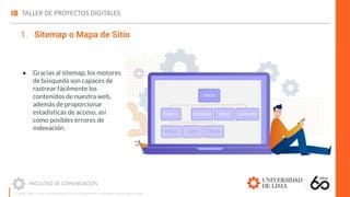 1. Sitemap o Mapa de Sitio
● Gracias al sitemap, los motores
de búsqueda son capaces de
rastrear fácilmente los
contenidos de nuestra web,
además de proporcionar
estadísticas de acceso, así
como posibles errores de
indexación.
Fuente: https://www.marketerosagencia.com/blog/diseno-web/fases-etapas-diseno-web/
 