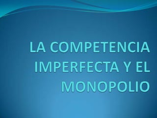 	LA COMPETENCIA IMPERFECTA Y EL MONOPOLIO 