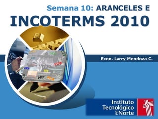 Semana 10: ARANCELES E INCOTERMS 2010 Econ. Larry Mendoza C. 