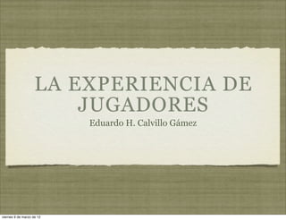 LA EXPERIENCIA DE
                        JUGADORES
                           Eduardo H. Calvillo Gámez




viernes 9 de marzo de 12
 