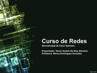 Curso de Redes
Normatividad de Cisco Systems.
Presentador: Aarón Andrés De Dios Sánchez
Profesora: Nancy Domínguez Gonzalez
 