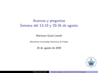 Avances y preguntas
Semana del 13-19 y 20-26 de agosto
Marianne Guiot Lomel´ı
Benem´erita Universidad Aut´onoma de Puebla
26 de agosto de 2020
Marianne Guiot Lomel´ı Avances y preguntas Semana del 13-19 y 20-26 de agosto
 