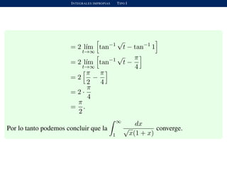 INTEGRALES IMPROPIAS TIPO I
= 2 l´ım
t→∞
tan−1
√
t − tan−1
1
= 2 l´ım
t→∞
tan−1
√
t −
π
4
= 2
π
2
−
π
4
= 2 ·
π
4
=
π
2
.
Por lo tanto podemos concluir que la
∞
1
dx
√
x(1 + x)
converge.
 
