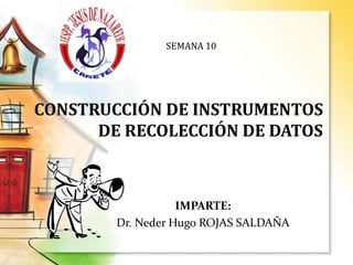 CONSTRUCCIÓN DE INSTRUMENTOS
DE RECOLECCIÓN DE DATOS
IMPARTE:
Dr. Neder Hugo ROJAS SALDAÑA
SEMANA 10
 