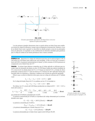 93
DIODOS ZENER
Los dos primeros ejemplos demuestran cómo se puede utilizar un diodo Zener para estable-
cer niveles de voltaje de referencia y actuar como un dispositivo de protección. Entonces, el uso
de un diodo Zener como regulador se describirá en detalle porque es una de sus principales
áreas de aplicación. Un regulador es una combinación de elementos diseñados para garantizar
que el voltaje de salida de una fuente permanezca más o menos constante.
EJEMPLO 2.24 Determine los voltajes de referencias provistos por la red de la figura 2.103, la
cual utiliza un LED blanco para indicar que está encendida. ¿Cuál es el nivel de la corriente a
través del LED y la potencia suministrada por la fuente? ¿Cómo consume el LED la potencia en
comparación con el diodo Zener de 6 V?
Solución: En primer lugar debemos comprobar que el voltaje aplicado es suficiente para en-
cender todos los elementos de diodos en serie. El LED blanco tendrá una caída de alrededor de
4 V a través de él; los diodos Zener de 6 V y 3.3 V hacen un total de 9.3 V, y el diodo de silicio
polarizado en directa tiene 0.7 V para un total de 14 V. Entonces los 40 V aplicados bastan para
encender todos los elementos y, esperamos, establecer una corriente de operación apropiada.
Observe que se utilizó el diodo de silicio para crear un voltaje de referencia de 4 V debido
a que
Si el voltaje del diodo Zener de 6 V se combina con los 4 V el resultado es
Por último, los 4 V a través del LED blanco producirán un voltaje de 40 V  14 V  26 V a
través del resistor, y
que producirán la brillantez apropiada pare el LED.
La potencia suministrada por la fuente es el producto del voltaje alimentado por la corriente
drenada como sigue:
La potencia consumida por el LED es
y la potencia demandada por el diodo Zener de 6 V es
La potencia demandada por el diodo Zener supera la del LED por 40 mW.
PZ = VZ IZ = 16 V2120 mA2 = 120 mW
PLED = VLED ILED = 14 V2120 mA2 = 80 mW
Ps = EIs = EIR = 140 V2120 mA2 = 800 mW
IR = ILED =
VR
R
=
40 V - Vo2
- VLED
1.3 kÆ
=
40 V - 10 V - 4 V
1.3 kÆ
=
26 V
1.3 kÆ
= 20 mA
Vo2
= Vo1
+ VZ1
= 4 V + 6 V = 10 V
Vo1
= VZ2
+ VK = 3.3 V + 0.7 V = 4.0 V
FIG. 2.102
Circuitos aproximados equivalentes del diodo Zener en las tres
regiones de aplicación posibles.
+
–
+ – + –
0.7 V
+ +
– –
VZ
0 V
VZ
1.3 kΩ
6 V
3.3 V
40 V
Si
R
VZ2
Vo1
VZ1
Vo2
Blanco
FIG. 2.103
Circuito de ajuste de los voltajes
de referencia para el ejemplo 2.24.
 