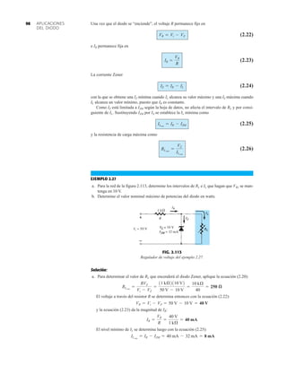 APLICACIONES
DEL DIODO
98 Una vez que el diodo se “enciende”, el voltaje R permanece fijo en
(2.22)
e IR permanece fija en
(2.23)
La corriente Zener
(2.24)
con la que se obtiene una IZ mínima cuando IL alcanza su valor máximo y una IZ máxima cuando
IL alcanza un valor mínimo, puesto que IR es constante.
Como IZ está limitada a IZM según la hoja de datos, no afecta el intervalo de RL y por consi-
guiente de IL. Sustituyendo IZM por IZ se establece la IL mínima como
(2.25)
y la resistencia de carga máxima como
(2.26)
EJEMPLO 2.27
a. Para la red de la figura 2.113, determine los intervalos de RL e IL que hagan que VRL se man-
tenga en 10 V.
b. Determine el valor nominal máximo de potencias del diodo en watts.
RLmáx
=
VZ
ILmín
ILmín
= IR - IZM
IZ = IR - IL
IR =
VR
R
VR = Vi - VZ
Solución:
a. Para determinar el valor de RL que encenderá el diodo Zener, aplique la ecuación (2.20):
El voltaje a través del resistor R se determina entonces con la ecuación (2.22):
y la ecuación (2.23) da la magnitud de IR:
El nivel mínimo de IL se determina luego con la ecuación (2.25):
ILmin
= IR - IZM = 40 mA - 32 mA = 8 mA
IR =
VR
R
=
40 V
1 kÆ
= 40 mA
VR = Vi - VZ = 50 V - 10 V = 40 V
RLmin
=
RVZ
Vi - VZ
=
11 kÆ2110 V2
50 V - 10 V
=
10 kÆ
40
= 250 æ
FIG. 2.113
Regulador de voltaje del ejemplo 2.27.
 