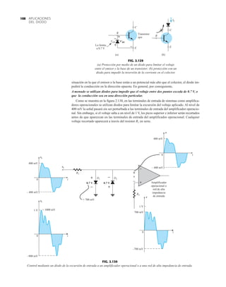 APLICACIONES
DEL DIODO
108
situación en la que el emisor o la base están a un potencial más alto que el colector, el diodo im-
pedirá la conducción en la dirección opuesta. En general, por consiguiente,
A menudo se utilizan diodos para impedir que el voltaje entre dos puntos exceda de 0.7 V, o
que la conducción sea en una dirección particular.
Como se muestra en la figura 2.130, en las terminales de entrada de sistemas como amplifica-
dores operacionales se utilizan diodos para limitar la excursión del voltaje aplicado. Al nivel de
400 mV la señal pasará sin ser perturbada a las terminales de entrada del amplificador operacio-
nal. Sin embargo, si el voltaje salta a un nivel de 1 V, los picos superior e inferior serán recortados
antes de que aparezcan en las terminales de entrada del amplificador operacional. Cualquier
voltaje recortado aparecerá a través del resistor R1 en serie.
VBE
VEB
–
+
–
+
Lo limita
a 0.7 V
Transistor
npn
C
C
B
E
(a) (b)
IC
C
C
B
E
FIG. 2.129
(a) Protección por medio de un diodo para limitar el voltaje
entre el emisor y la base de un transistor; (b) protección con un
diodo para impedir la inversión de la corriente en el colector.
0 t
0 t
–900 mV
– 400 mV
1 V
400 mV
vi
vi
vi
0 t
– 400 mV
400 mV
v
v
D1 D2
= 1000 mV
0 t
–700 mV
1 V
v
700 mV
= 700 mV
+
–
+
–
+
–
+
–
0.7 V 0.7 V
R1
R2
Amplificador
operacional o
red de alta
impedancia
de entrada
FIG. 2.130
Control mediante un diodo de la excursión de entrada a un amplificador operacional o a una red de alta impedancia de entrada.
 