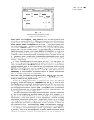 115
ANÁLISIS POR
COMPUTADORA
PSpice Project. Seleccione Create a blank project (de nuevo, para todos los análisis que se
van a realizar en este texto). Haga clic en OK y aparecerá una tercera barra de herramientas en
la parte superior de la pantalla con algunas teclas habilitadas. Aparece una ventana de nombre
Project Manager Window con Ohmslaw como encabezado. La lista de proyecto nuevo apare-
cerá con un icono y un signo  asociado en un pequeño cuadro. Haciendo clic sobre el signo 
la lista cambia a SCHEMATIC1. Si hace clic otra vez en  (a la izquierda de SCHEMATIC1)
aparecerá PAGE1; al hacer clic sobre un signo  el proceso retrocederá. Al hacer doble clic en
PAGE1 se creará una ventana de trabajo titulada SCHEMATIC1:PAGE1, la que revela que un
proyecto puede tener más de un archivo esquemático y más de una página asociada. El ancho y
la altura de la ventana se ajustan sujetando un borde para que aparezca una flecha de doble pun-
ta y arrastrando el borde al lugar deseado. Puede cambiar de lugar cualquier ventana sobre la
pantalla haciendo clic en el encabezado superior para que cambie a color azul oscuro y luego
arrástrela a cualquier lugar.
Ya estamos listos para construir el circuito sencillo de la figura 2.141. Seleccione la tecla
Place a part (la segunda tecla de la parte superior de la barra de herramientas a la derecha) para
obtener el cuadro de diálogo Place Part. Como éste es el primer circuito que se va a construir,
debemos asegurarnos de que las partes aparezcan en la lista de bibliotecas activas. Seleccione
Add Libray-Browse File y luego seleccione analog.olb. Cuando aparezca bajo el encabezado
File name, seleccione Open. Luego repita el proceso con eval.olb y source.olb comenzando con
Add Library. Se requerirán los tres archivos para construir las redes que aparecen en este
texto. Sin embargo, es importante tener en cuenta que:
Una vez que se han seleccionado los archivos, aparecerán en la lista de activos para cada
proyecto nuevo sin tener que agregarlos cada vez; un paso como el del Fólder anterior, que
no hay que repetir con cada proyecto parecido.
Hacemos clic en OK y podremos colocar los componentes en la pantalla. Para la fuente de
voltaje de cd, primero seleccione la tecla Place a part y luego SOURCE en la lista de partes.
Bajo Part List, aparecerá una lista de fuentes disponibles; seleccione VDC para este proyecto.
Una vez que haya seleccionado VDC, aparecerá su símbolo, etiqueta y valor en la pantalla abajo
a la derecha del cuadro de diálogo. Haga clic en OK y la fuente VDC seguirá el cursor a través
de la pantalla. Sitúelo en un lugar conveniente, haga clic con el botón izquierdo del ratón, y que-
dará en su lugar como se muestra en la figura 2.141.
Como en esta figura hay una segunda fuente, mueva el cursor al área general de la segunda fuen-
te y haga clic para colocarla en su lugar. Dado que ésta es la última fuente que aparece en red
haga clic con el botón derecho del ratón y seleccione End Mode. Con esta opción termina el
procedimiento y la última fuente aparece en un cuadro de puntos rojos. El hecho de que sea roja
indica que aún se encuentra en el modo activo y se puede operar con ella. Con un clic más del
ratón, la segunda fuente aparecerá en su lugar y el estado activo rojo termina. Puede girar 180° la
segunda fuente para que coincida con la figura 2.141, haciendo clic primero en la fuente para
que se vuelva roja (activa) y seleccionando luego Rotate. Como cada rotación sólo gira 90°,
se requerirán dos rotaciones. Las rotaciones también se pueden ejecutar con la secuencia Ctrl-R.
Uno de los pasos más importantes del procedimiento es garantizar que se defina el potencial
de tierra de 0 V para la red, de modo que los voltajes en cualquier punto de ésta tengan un punto de
referencia. El resultado es el requisito de que toda red debe tener una tierra definida. Para
2.081mA 218.8mV -421.6mV
2.081mA
10.00V
2.081mA
10Vcd
5Vcd
FIG. 2.141
Análisis con PSpice para Windows de una
configuración de diodos en serie.
 