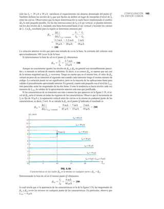 143
CONFIGURACIÓN
EN EMISOR COMÚN
ción las IB  20 µA y 30 µA satisfacen el requerimiento sin alejarse demasiado del punto Q.
También definen los niveles de IB que son fáciles de definir en lugar de interpolar el nivel de IB
entre las curvas. Observemos que la mejor determinación se suele hacer manteniendo el cambio
¢IB lo más pequeño posible. En las dos intersecciones de IB y el eje vertical, se pueden determi-
nar los dos niveles de IC trazando una línea horizontal hasta el eje vertical y leyendo los valores
de IC. La bca resultante para la región se determina entonces por
La solución anterior revela que para una entrada de ca en la base, la corriente del colector será
aproximadamente 100 veces la de la base.
Si determinamos la beta de cd en el punto Q, obtenemos
Aunque no exactamente iguales los niveles de bca y bcd en general son razonablemente pareci-
dos y a menudo se utilizan de manera indistinta. Es decir, si se conoce bca, se supone que sea casi
de la misma magnitud que bcd y viceversa. Tenga en cuenta que en el mismo lote, el valor de bca
variará un poco de un transistor al siguiente aun cuando cada transistor tenga el mismo número de
código. La variación puede no ser significativa, pero en la mayoría de las aplicaciones basta para
validar el procedimiento aproximado anterior. En general, cuanto más pequeño sea el nivel de ICEO,
más parecidas serán las magnitudes de las dos betas. Como la tendencia es hacia niveles cada vez
menores de ICEO, la validez de la aproximación anterior está más que justificada.
Si las características de un transistor son más o menos las que aparecen en la figura 3.18, el ni-
vel de bca sería el mismo en todas las regiones de las características. Observe que el incremento de
IB es fijo de 10 mA y la separación vertical entre las curvas es la misma en cualquier punto de las
características, es decir, 2 mA. Si se calcula la bca en el punto Q indicado el resultado es
bca =
¢IC
¢IB
`
VCE =constante
=
9 mA - 7 mA
45 mA - 35 mA
=
2 mA
10 mA
= 200
bcd =
IC
IB
=
2.7 mA
25 mA
= 108
= 100
=
3.2 mA - 2.2 mA
30 mA - 20 mA
=
1 mA
10 mA
bca =
¢IC
¢IB
`
VCE =constante
=
IC2
- IC1
IB2
- IB1
FIG. 3.18
Características en las cuales bca es la misma en cualquier parte y bca = bcd .
Punto Q
Determinando la beta de cd en el mismo punto Q obtenemos
lo cual revela que si la apariencia de las características es la de la figura 3.18, las magnitudes de
bca y bcd serán las mismas en cualquier punto de las características. En particular, observe que
ICEO  0 mA.
bcd =
IC
IB
=
8 mA
40 mA
= 200
 