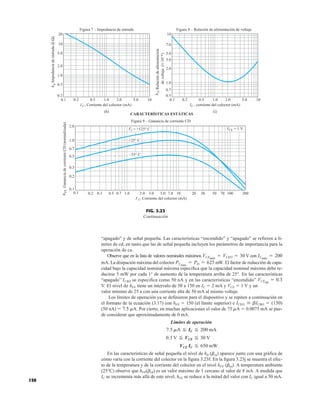 I , corriente del colector (mA)
C
I , Corriente del colector (mA)
C
Figura 8 – Relación de alimentación de voltaje
Figura 7 – Impedancia de entrada
CARACTERÍSTICAS ESTÁTICAS
Figura 9 – Ganancia de corriente CD
Impedancia
de
entrada
(k
Ω
)
0.1
(h)
0.2 0.5 2.0 5.0 10
2.0
20
2.0
0.5
7.0
10
(i)
0.1 0.2 0.5 2.0 10 30 50 100
(j)
1.0 0.1 0.2 0.5 2.0 5.0 10
1.0
0.3 0.7 1.0 3.0 5.0 7.0 20 70 200
0.1
0.2
0.3
0.5
1.0
0.7
2.0
0.7
1.0
3.0
5.0
0.2
0.5
1.0
5.0
10
Ganancia
de
corriente
CD
(normalizada)
h
FE
I , Corriente del colector (mA)
C
= +125° C
TJ
+25° C
–55° C
= 1 V
VCE
h
ie
Relación
de
alimentación
de
voltaje
(×
10
−4
)
h
re
FIG. 3.23
Continuación
150
“apagado” y de señal pequeña. Las características “encendido” y “apagado” se refieren a lí-
mites de cd, en tanto que las de señal pequeña incluyen los parámetros de importancia para la
operación de ca.
Observe que en la lista de valores nominales máximos V con
mA. La disipación máxima del colector mW.El factor de reducción de capa-
cidad bajo la capacidad nominal máxima especifica que la capacidad nominal máxima debe re-
ducirse 5 mW por cada 1° de aumento de la temperatura arriba de 25°. En las características
“apagado” ICBO se especifica como 50 nA y en las características “encendido”
V. El nivel de hFE tiene un intervalo de 50 a 150 en IC  2 mA y VCE  1 V y un
valor mínimo de 25 a con una corriente alta de 50 mA al mismo voltaje.
Los límites de operación ya se definieron para el dispositivo y se repiten a continuación en
el formato de la ecuación (3.17) con hFE  150 (el límite superior) e
(50 nA) mA. Por cierto, en muchas aplicaciones el valor de 75 mA  0.0075 mA se pue-
de considerar que aproximadamente de 0 mA.
Límites de operación
En las características de señal pequeña el nivel de hfe (bca) aparece junto con una gráfica de
cómo varía con la corriente del colector en la figura 3.23f. En la figura 3.23j se muestra el efec-
to de la temperatura y de la corriente del colector en el nivel hFE (bca). A temperatura ambiente
(25°C) observe que hFE(bcd) es un valor máximo de 1 cercano al valor de 8 mA. A medida que
IC se incrementa más allá de este nivel, hFE se reduce a la mitad del valor con IC igual a 50 mA.
VCE IC F 650 mW
0.3 V F VCE F 30 V
7.5 mA F IC F 200 mA
7.5
=
ICEO  bICBO = (150)
VCEsat
= 0.3
PCmáx
= PD = 625
ICmáx
= 200
VCEmáx
= VCEO = 30
 