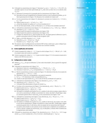 159
PROBLEMAS
11. Utilizando las características de la figura 3.7 determine VBE con IE  5 mA y VCB  1.10 y 20 V. ¿Es
razonable suponer de una forma aproximada que VCB tiene sólo un efecto leve en la relación entre
VBE e IE?
12. a. Determine la resistencia de ca promedio para las características de la figura 3.10b.
b. Para redes en las que la magnitud de los elementos resistivos es por lo general de kilohms, ¿es vá-
lida la aproximación de la figura 3.10c [basada en los resultados de la parte (a)]?
13. a. Con las características de la figura 3.8, determine la corriente en el colector si IE  4.5 mA y
VCB  4 V.
b. Repita la parte (a) con IE  4.5 mA y VCB  16 V.
c. ¿Cómo han afectado los cambios en VCB el nivel resultante de IC?
d. De una forma aproximada, ¿Cómo se relacionan IE e IC con base en los resultados anteriores?
14. a. Utilizando las características de las figuras 3.7 y 3.8, determine IC si VCB  10 V y VBE  800 mV.
b. Determine VBE si IC  5 mA y VCB  10 V.
c. Repita la parte (b) usando las características de la figura 3.10b.
d. Repita la parte (b) usando las características de la figura 3.10c.
e. Compare las soluciones de VBE para las partes (b) a (d). ¿Se puede ignorar la diferencia si por lo
general se presentan niveles de voltaje de más de algunos volts?
15. a. Dada acd de 0.998, determine IC si IE  4 mA.
b. Determine acd si IE  28 mA e IB  20 mA.
c. Encuentre IE si IB  40 mA y acd  0.98.
16. De memoria, trace la configuración de un transistor BJT en base común (npn y pnp) e indique la po-
laridad de la polarización aplicada y las direcciones de la corriente resultante.
3.5 Acción amplificadora del transistor
17. Calcule la ganancia de voltaje (Av  VLVi) para la red de la figura 3.8 si Vi  500 mV y R  1 kÆ.
(Los demás valores del circuito no cambian.)
18. Calcule la ganancia de voltaje (Av  VLVi) para la red de la figura 3.12 si la resistencia interna de la
fuente es de 100 Æ en serie con Vi.
3.6 Configuración en emisor común
19. Defina ICBO e ICEO. ¿En qué son diferentes? ¿Cómo están relacionadas? ¿Son en general de magnitud
parecida?
20. Utilizando las características de la figura 3.14:
a. Determine el valor de IC correspondiente a VBE  +750 mV y VCE  +5 V.
b. Determine el valor de VCE y VBE correspondiente a IC  3 mA e IB  30 mA.
*21. a. Para las características en emisor común de la figura 3.14, determine la beta de cd en un punto de
operación de VCE  +8 V e IC  2 mA.
b. Determine el valor de a correspondiente a este punto de operación.
c. En VCE  +8 V, determine el valor correspondiente de ICEO.
d. Calcule el valor aproximado de ICBO con el valor de beta de cd obtenido en la parte (a).
*22. a. Utilizando las características de la figura 3.14a, determine ICEO en VCE  10 V.
b. Determine bcd en IB  10 mA y VCE  10 V.
c. Utilizando la bcd determinada en la parte (b) calcule ICBO.
23. a. Con base en las características de la figura 3.14a, determine bcd con IB  80 mA y VCE  5 V.
b. Repita la parte (a) en IB  5 mA y VCE  15 V.
c. Repita la parte (a) en IB  30 mA y VCE  10 V.
d. Revisando los resultados de las partes (a) a (c), ¿cambia el valor de bcd de punto a punto sobre la
curva de las características? ¿Dónde se encontraron los valores más altos? ¿Puede llegar a algu-
na conclusión general sobre el valor de bcd con las características de la figura 3.14a?
*24. a. Utilizando las características de la figura 3.14a, determine bca en IB  80 mA y VCE  5 V.
b. Repita la parte (a) en IB  5 mA y VCE  15 V.
c. Repita la parte (a) en IB  30 mA y VCE  10 V.
d. Revisando los resultados de las partes (a) a (c), ¿cambia el valor de bca de un punto a otro sobre
la curva de las características? ¿Dónde se localizan los valores más altos? ¿Puede llegar a alguna
conclusión general sobre el valor de bca sobre un conjunto de las características del colector?
e. Los puntos seleccionados en este ejercicio son los mismos que se emplearon en el problema 23.
Si éste se efectuó, compare los niveles de bcd y bca en cada punto y comente sobre la tendencia de
la magnitud para cada cantidad.
25. Utilizando las características de la figura 3.14a, determine bcd en IB  25 µA y VCE  10 V. Luego
calcule acd y el nivel resultante de IE. (Use el nivel de IC determinado por IC  bcdIB.)
 