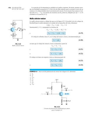 POLARIZACIÓN
DE CD DE LOS BJT
172
FIG. 4.22
Malla colector-emisor.
FIG. 4.23
Circuito de polarización estabilizada por emisor
para el ejemplo 4.4.
La ecuación (4.18) demostrará su utilidad en el análisis siguiente. De hecho, permite recor-
dar con facilidad la ecuación (4.17). Por la ley de Ohm sabemos que la corriente a través de un
sistema es el voltaje dividido entre la resistencia del circuito. En el circuito base-emisor el vol-
taje neto es VCC  VBE. Los niveles de resistencia son RB contra RE reflejados por El
resultado es la ecuación (4.17).
Malla colector-emisor
La malla colector-emisor se dibujó de nuevo en la figura 4.22. Al escribir la ley de voltajes de
Kirchhoff para la malla indicada en el sentido de las manecillas del reloj, obtenemos
Sustituyendo y agrupando los términos da
y (4.19)
El voltaje de subíndice único VE es el voltaje del emisor a tierra y está determinado por
(4.20)
en tanto que el voltaje del colector a tierra se determina a partir de
y (4.21)
o (4.22)
El voltaje en la base con respecto a tierra se determina partir de
(4.23)
o (4.24)
EJEMPLO 4.4 Para la red de polarización de emisor de la figura 4.23, determine:
a.
b.
c.
d.
e.
f.
g. VBC.
VB.
VE.
VC.
VCE.
IC.
IB.
VB = VBE + VE
VB = VCC - IBRB
VC = VCC - ICRC
VC = VCE + VE
VCE = VC - VE
VE = IERE
VCE = VCC - IC1RC + RE2
VCE - VCC + IC1RC + RE2 = 0
IE  IC
+IERE + VCE + ICRC - VCC = 0
1b + 12.
 