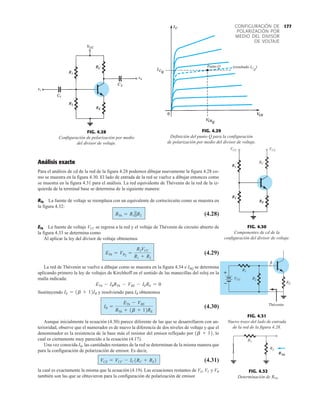 177
CONFIGURACIÓN DE
POLARIZACIÓN POR
MEDIO DEL DIVISOR
DE VOLTAJE
FIG. 4.28
Configuración de polarización por medio
del divisor de voltaje.
FIG. 4.29
Definición del punto Q para la configuración
de polarización por medio del divisor de voltaje.
Punto Q (resultado ICQ
)
Análisis exacto
Para el análisis de cd de la red de la figura 4.28 podemos dibujar nuevamente la figura 4.28 co-
mo se muestra en la figura 4.30. El lado de entrada de la red se vuelve a dibujar entonces como
se muestra en la figura 4.31 para el análisis. La red equivalente de Thévenin de la red de la iz-
quierda de la terminal base se determina de la siguiente manera:
RTh La fuente de voltaje se reemplaza con un equivalente de cortocircuito como se muestra en
la figura 4.32:
(4.28)
ETh La fuente de voltaje VCC se regresa a la red y el voltaje de Thévenin de circuito abierto de
la figura 4.33 se determina como
Al aplicar la ley del divisor de voltaje obtenemos
(4.29)
La red de Thévenin se vuelve a dibujar como se muestra en la figura 4.34 e IBQ se determina
aplicando primero la ley de voltajes de Kirchhoff en el sentido de las manecillas del reloj en la
malla indicada:
Sustituyendo y resolviendo para IB obtenemos
(4.30)
Aunque inicialmente la ecuación (4.30) parece diferente de las que se desarrollaron con an-
terioridad, observe que el numerador es de nuevo la diferencia de dos niveles de voltaje y que el
denominador es la resistencia de la base más el resistor del emisor reflejado por , lo
cual es ciertamente muy parecido a la ecuación (4.17).
Una vez conocida IB, las cantidades restantes de la red se determinan de la misma manera que
para la configuración de polarización de emisor. Es decir,
(4.31)
la cual es exactamente la misma que la ecuación (4.19). Las ecuaciones restantes de VE, VC y VB
también son las que se obtuvieron para la configuración de polarización de emisor.
VCE = VCC - IC1RC + RE2
1b + 12
IB =
ETh - VBE
RTh + 1b + 12RE
IE = 1b + 12IB
ETh - IBRTh - VBE - IERE = 0
ETh = VR2
=
R2VCC
R1 + R2
RTh = R1 ƒ ƒR2
FIG. 4.32
Determinación de .
RTh
R2
RTh
R1
FIG. 4.31
Nuevo trazo del lado de entrada
de la red de la figura 4.28.
RE
R2
VCC
B
Thévenin
R1
–
+
VCC VCC
RC
FIG. 4.30
Componentes de cd de la
configuración del divisor de voltaje.
 