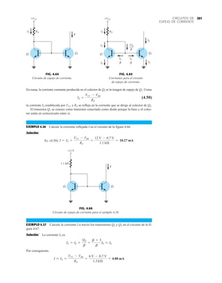 201
CIRCUITOS DE
ESPEJO DE CORRIENTE
En suma, la corriente constante producida en el colector de Q2 es la imagen de espejo de Q1. Como
(4.50)
la corriente IX establecida por VCC y RX se refleja en la corriente que se dirige al colector de Q2.
El transistor Q1 se conoce como transistor conectado como diodo porque la base y el colec-
tor están en cortocircuito entre sí.
EJEMPLO 4.26 Calcule la corriente reflejada I en el circuito de la figura 4.66.
Solución:
Ec. (4.50): I = IX =
VCC - VBE
RX
=
12 V - 0.7 V
1.1 kÆ
= 10.27 mA
IX =
VCC - VBE
RX
I
+VCC
Q2
RX
IX
Q1
FIG. 4.64
Circuito de espejo de corriente.
+VCC
Q2
RX
IX
Q1
IE
β
IE
β
IE
2
IE β
IE
IE
IE
FIG. 4.65
Corrientes para el circuito
de espejo de corriente.
Q2
Q1
1.1 k
+12 V
I
FIG. 4.66
Circuito de espejo de corriente para el ejemplo 4.26.
EJEMPLO 4.27 Calcule la corriente I a través los transistores Q2 y Q3 en el circuito de la fi-
gura 4.67.
Solución: La corriente IX es
Por consiguiente,
I L IX =
VCC - VBE
RX
=
6 V - 0.7 V
1.3 kÆ
= 4.08 mA
IX = IE +
3IE
b
=
b + 3
b
IE L IE
 