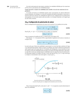 POLARIZACIÓN
DE CD DE LOS BJT
214 En cierto modo parecería más propio considerar las cantidades definidas por las ecuaciones
(4.59) a (4.61) como factores de sensibilidad porque:
Cuanto más alto es el factor de estabilidad, más sensible es la red a las variaciones de ese
parámetro.
El estudio de factores de estabilidad requiere tener conocimientos de cálculo diferencial.
Nuestro propósito, sin embargo, es revisar los resultados del análisis matemático y tener una va-
loración total de los factores de estabilidad de algunas de las configuraciones de polarización
más populares. Se ha escrito mucho sobre este tema, y si el tiempo lo permite, se le sugiere que
lea más sobre el mismo.
S(ICO): Configuración de polarización de emisor
Para la configuración de polarización de emisor de la sección 4.4, un análisis de la red da
(4.62)
Para la ecuación 4.62 se reduce a lo siguiente:
(4.63)
como se muestra en la gráfica de contra en la figura 4.89.
Para la ecuación (4.62) se aproximará al siguiente nivel (como se muestra en
la figura 4.89):
(4.64)
la cual revela que el factor de estabilidad se aproximará a su nivel más bajo conforme RE llega
a ser suficientemente grande. Tenga en cuenta, sin embargo, que el buen control de la polarización
suele requerir que RB sea mayor que RE. El resultado, por consiguiente, es una situación en la que
los mejores niveles de estabilidad están asociados con criterios de diseño deficientes. Obviamen-
te, algo debe ocurrir que satisfaga tanto la estabilidad como las especificaciones de polarización.
Es interesante señalar en la figura 4.89 que el valor más bajo de es 1, lo que revela que
IC siempre se incrementará a una razón igual a o mayor que ICO.
S1ICO2
S1ICO2 = 1b + 12
1
1b + 12
= : 1
RBRE V 1,
RBRE
S1ICO2
S1ICO2 = b + 1
RBRE W 1b + 12,
S1ICO2 = 1b + 12
1 + RBRE
1b + 12 + RBRE
FIG. 4.89
Variación del factor de estabilidad con la relación de
resistores para la configuración de polarización de emisor.
RBRE
S(ICO)
Factor de estabilidad
para
para
para
Para el intervalo donde varía entre 1 y la siguiente ecuación determinará el
factor de estabilidad,
(4.65)
S1ICO2 
RB
RE
1b + 12,
RBRE
 