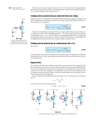 POLARIZACIÓN
DE CD DE LOS BJT
216 Observe que la ecuación resultante coincide con el valor máximo para la configuración de
polarización de emisor. El resultado es una configuración con un factor de estabilidad deficien-
te y una alta sensibilidad a las variaciones de ICO.
Configuración de polarización por medio del divisor de voltaje
Recuerde (sección 4.5) el desarrollo de la red equivalente de Thévenin que aparece en la figura 4.90
para la configuración de polarización del divisor de voltaje. Para la red de la figura 4.90, la ecua-
ción para es la siguiente:
(4.67)
Observe las semejanzas con la ecuación (4.62), con la que se determinó que tenía su ni-
vel más bajo y la red su mayor estabilidad cuando Para la ecuación (4.67) la condición
correspondiente es , o deberá ser lo más pequeña posible. Para la configuración
de polarización del divisor de voltaje, RTh puede ser mucho menor que la RTh correspondiente de
la configuración de polarización de emisor y seguir teniendo un diseño efectivo.
Configuración de polarización de realimentación (RE 5 0 V)
En este caso,
(4.68)
Como el formato de la ecuación es similar al de la que obtuvo para las configuraciones de polari-
zación del divisor de voltaje, aquí también tienen cabida las mismas conclusiones con respecto
a la relación .
Impacto físico
Las ecuaciones del tipo que se acaban de desarrollar, con frecuencia no dan una idea física de
por qué funcionan como lo hacen. Ahora estamos enterados de los niveles de estabilidad relati-
vos y de cómo puede afectar la selección de los parámetros la sensibilidad de la red, pero sin las
ecuaciones no es fácil que expliquemos con palabras por qué una red es más estable que otra.
Los párrafos siguientes tratan de llenar este hueco utilizando algunas de las relaciones muy bá-
sicas asociadas con cada configuración.
Para la configuración de polarización fija de la figura 4.91a, la ecuación para la corriente de
base es
con la corriente de colector determinada por
(4.69)
IC = bIB + 1b + 12ICO
IB =
VCC - VBE
RB
RBRC
S1ICO2 = 1b + 12
1 + RBRC
1b + 12 + RBRC
RThRE
RE 7 RTh
RE 7 RB.
S1ICO2
S1ICO2 = 1b + 12
1 + RThRE
1b + 12 + RThRE
S1ICO2
FIG. 4.91
Revisión del manejo de polarización y el factor de estabilidad S(ICO).
(a) (b) (c) (d)
FIG. 4.90
Circuito equivalente para la
configuración de polarización
por medio del divisor de voltaje.
RTh
ETh
 