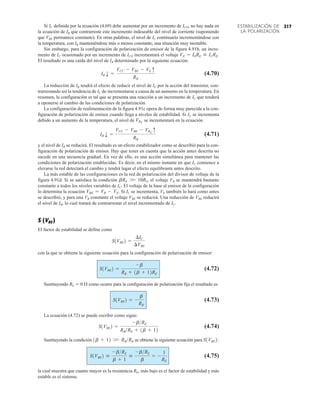 217
ESTABILIZACIÓN DE
LA POLARIZACIÓN
Si IC definida por la ecuación (4.69) debe aumentar por un incremento de ICO, no hay nada en
la ecuación de IB que contrarreste este incremento indeseable del nivel de corriente (suponiendo
que VBE permanece constante). En otras palabras, el nivel de IC continuaría incrementándose con
la temperatura, con IB manteniéndose más o menos constante; una situación muy inestable.
Sin embargo, para la configuración de polarización de emisor de la figura 4.91b, un incre-
mento de IC ocasionado por un incremento de ICO incrementará el voltaje .
El resultado es una caída del nivel de IB determinado por la siguiente ecuación:
(4.70)
La reducción de IB tendrá el efecto de reducir el nivel de IC por la acción del transistor, con-
trarrestando así la tendencia de IC de incrementarse a causa de un aumento en la temperatura. En
resumen, la configuración es tal que se presenta una reacción a un incremento de IC que tenderá
a oponerse al cambio de las condiciones de polarización.
La configuración de realimentación de la figura 4.91c opera de forma muy parecida a la con-
figuración de polarización de emisor cuando llega a niveles de estabilidad. Si IC se incrementa
debido a un aumento de la temperatura, el nivel de se incrementará en la ecuación
(4.71)
y el nivel de IB se reducirá. El resultado es un efecto estabilizador como se describió para la con-
figuración de polarización de emisor. Hay que tener en cuenta que la acción antes descrita no
sucede en una secuencia gradual. En vez de ello, es una acción simultánea para mantener las
condiciones de polarización establecidas. Es decir, en el mismo instante en que IC comience a
elevarse la red detectará el cambio y tendrá lugar el efecto equilibrante antes descrito.
La más estable de las configuraciones es la red de polarización del divisor de voltaje de la
figura 4.91d. Si se satisface la condición , el voltaje VB se mantendrá bastante
constante a todos los niveles variables de IC. El voltaje de la base al emisor de la configuración
lo determina la ecuación Si IC se incrementa, VE también lo hará como antes
se describió, y para una VB constante el voltaje VBE se reducirá. Una reducción de VBE reducirá
el nivel de IB, lo cual tratará de contrarrestar el nivel incrementado de IC.
S (VBE )
El factor de estabilidad se define como
con la que se obtiene la siguiente ecuación para la configuración de polarización de emisor:
(4.72)
Sustituyendo RE  0  como ocurre para la configuración de polarización fija el resultado es
(4.73)
La ecuación (4.72) se puede escribir como sigue:
(4.74)
Sustituyendo la condición se obtiene la siguiente ecuación para
(4.75)
la cual muestra que cuanto mayor es la resistencia RE, más bajo es el factor de estabilidad y más
estable es el sistema.
S1VBE2 
-bRE
b + 1

-bRE
b
= -
1
RE
S1VBE2:
1b + 12 W RBRE
S1VBE2 =
-bRE
RBRE + 1b + 12
S1VBE2 = -
b
RB
S1VBE2 =
-b
RB + 1b + 12RE
S1VBE2 =
¢IC
¢VBE
VBE = VB - VE.
bRE W 10R2
IBp =
VCC - VBE - VRC
q
RB
VRC
IBp =
VCC - VBE - VEq
RB
VE = IERE  ICRE
 