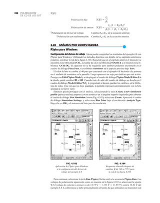 POLARIZACIÓN
DE CD DE LOS BJT
230
Polarización fija:
Polarización de emisor:
Polarización de divisor de voltaje: Cambia RB a RTh en la ecuación anterior.
Polarización con realimentación: Cambia RB a RC en la ecuación anterior.
4.20 ANÁLISIS POR COMPUTADORA
●
PSpice para Windows
Configuración del divisor de voltaje Ahora puede comprobar los resultados del ejemplo 4.8 con
PSpice para Windows. Utilizando los métodos descritos con detalle en los capítulos anteriores,
podemos construir la red de la figura 4.103. Recuerde que en el capítulo anterior el transistor se
encontró en la biblioteca EVAL, la fuente de cd en la biblioteca SOURCE y el resistor en la bi-
blioteca ANALOG. El capacitor no se ha requerido pero también podemos encontrarlo en el
cuadro de diálogo Place Part, si escribimos transistor en el espacio provisto bajo Part.
El valor de beta se cambia a 140 para que concuerde con el ejemplo 4.8 haciendo clic primero
en el símbolo de transistor en la pantalla. Luego aparecerá en rojo para indicar que está activo.
Prosiga con Edit-PSpice-Model y se desplegará el cuadro de diálogo PSpice-Model Editor Li-
te donde puede cambiar Bf a 100. Cuando trate de salir del cuadro de diálogo se despliega el
cuadro de diálogo Model-Editor/9.2 y le preguntará si desear guardar los cambios, en la biblio-
teca de redes. Una vez que los haya guardado, la pantalla regresará automáticamente con la beta
ajustada a su nuevo valor.
Entonces puede proseguir con el análisis, seleccionando la tecla Create a new simulation
profile (parece una hoja impresa con un asterisco en la esquina superior izquierda) para obtener
el cuadro de diálogo New Simulation. Inserte Fig. 4.103 y seleccione Create. Aparecerá el cuadro
de diálogo Simulation Settings y seleccione Bias Point bajo el encabezado Analysis Type.
Haga clic en OK y el sistema está listo para la simulación.
‡
‡
S1b2 =
IC1
11 + RBRE2‡
b111 + b2 + RBRE2
S1b2 =
IC1
b1
S1b2:
FIG. 4.103
Aplicación de PSpice para Windows
a la configuración del divisor de
voltaje del ejemplo 4.8.
FIG. 4.104
Respuesta obtenida después de
cambiar de 140 a 255.9 para
la red de la figura 4.103.
b
Para continuar, seleccione la tecla Run PSpice (flecha azul) o la secuencia PSpice-Run. Los
voltajes de polarización aparecerán como se muestra en la figura 4.103 si seleccionó la opción
V. El voltaje de colector a emisor es de 13.19 V  1.333 V  11.857 V contra 12.22 V del
ejemplo 4.8. La diferencia se debe principalmente al hecho de que utilizamos un transistor real
 
