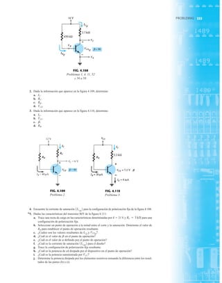 233
PROBLEMAS
PROBLEMAS
FIG. 4.109
Problema 2.
VC
= 40 μA
IB
IC
= 6 V
12 V
+
–
VCE = 80
β
RB
RC
FIG. 4.110
Problema 3.
VCC
IC
B
RB
FIG. 4.108
Problemas 1, 4, 11, 52
y 56 a 58.
ICQ
VC
VCEQ
VE
VB
IBQ
+
_
2. Dada la información que aparece en la figura 4.109, determine:
a.
b.
c.
d.
3. Dada la información que aparece en la figura 4.110, determine:
a.
b.
c.
d. RB.
b.
VCC.
IC.
VCE.
RB.
RC.
IC.
4. Encuentre la corriente de saturación para la configuración de polarización fija de la figura 4.108.
*5. Dadas las características del transistor BJT de la figura 4.111:
a. Trace una recta de carga en las características determinadas por E  21 V y para una
configuración de polarización fija.
b. Seleccione un punto de operación a la mitad entre el corte y la saturación. Determine el valor de
RB para establecer el punto de operación resultante.
c. ¿Cuáles son los valores resultantes de y
d. ¿Cuál es el valor de en el punto de operación?
e. ¿Cuál es el valor de definido por el punto de operación?
f. ¿Cuál es la corriente de saturación para el diseño?
g. Trace la configuración de polarización fija resultante.
h. ¿Cuál es la potencia de cd disipada por el dispositivo en el punto de operación?
i. ¿Cuál es la potencia suministrada por
j. Determine la potencia disipada por los elementos resistivos tomando la diferencia entre los resul-
tados de las partes (h) e (i).
VCC?
1ICsat
2
a
b
VCEQ?
ICQ
RC = 3 kÆ
1ICsat
2
233
 