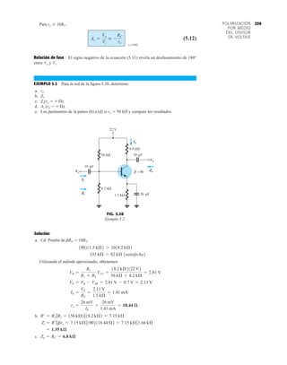 259
POLARIZACIÓN
POR MEDIO
DEL DIVISOR
DE VOLTAJE
Para ro  10RC,
(5.12)
Relación de fase El signo negativo de la ecuación (5.11) revela un desfasamiento de 180°
entre Vo y Vi.
EJEMPLO 5.2 Para la red de la figura 5.28, determine:
a. re.
b. Zi.
c. Zo(ro   ).
d. Av (ro   ).
e. Los parámetros de la partes (b) a (d) si ro  50 k y compare los resultados.
roÚ10RC
Av =
Vo
Vi
 -
RC
re
Zo
Vi =90
β
22 V
6.8 kΩ
10 F
1.5 kΩ
8.2 kΩ
56 kΩ
Zi
Ii
Io
Vo
μ
10 F
μ
20 F
μ
Vi
Ii
Zi
Io
Vo
Zo
FIG. 5.28
Ejemplo 5.2.
Solución:
a. Cd: Prueba de bRE  10R2,
1satisfecha2
Utilizando el método aproximado, obtenemos
b.
c. Zo = RC = 6.8 kæ
= 1.35 kæ
Zi = R¿7bre = 7.15 kÆ71902118.44 Æ2 = 7.15 kÆ71.66 kÆ
R¿ = R1 7R2 = 156 kÆ2718.2 kÆ2 = 7.15 kÆ
re =
26 mV
IE
=
26 mV
1.41 mA
= 18.44 æ
IE =
VE
RE
=
2.11 V
1.5 kÆ
= 1.41 mA
VE = VB - VBE = 2.81 V - 0.7 V = 2.11 V
VB =
R2
R1 + R2
VCC =
18.2 kÆ2122 V2
56 kÆ + 8.2 kÆ
= 2.81 V
135 kÆ 7 82 kÆ
190211.5 kÆ2 7 1018.2 kÆ2
 
