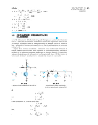 273
CONFIGURACIÓN DE
REALIMENTACIÓN DEL
COLECTOR
Solución:
a.
b.
c.
d.
e.
5.10 CONFIGURACIÓN DE REALIMENTACIÓN
DEL COLECTOR
●
La red de realimentación del colector de la figura 5.46 emplea una ruta de realimentación del
colector a la base para incrementar la estabilidad del sistema como se planteó en la sección 4.6.
Sin embargo, la maniobra simple de conectar un resistor de la base al colector en lugar de la
base a la fuente de cd tiene un efecto significativo en el nivel de dificultad que se presenta al
analizar la red.
Algunos de los pasos que se realizarán a continuación son el resultado de la experiencia de
trabajar con tales configuraciones. No se espera que un estudiante nuevo en el tema siga la
secuencia de los pasos descritos sin que se equivoque en uno o dos. Sustituir el circuito equi-
valente y dibujar de nuevo la red permite la configuración de la figura 5.47. Los efectos de
la resistencia de salida ro de un transistor se analizarán más adelante en esta sección.
Ai = 0.98  -1
Av 
RC
re
=
5 kÆ
20 Æ
= 250
Zo = RC = 5 kæ
= 19.61 æ  re
Zi = RE 7re = 1 kÆ720 Æ
re =
26 mV
IE
=
26 mV
1.3 mA
= 20 æ
IE =
VEE - VBE
RE
=
2 V - 0.7 V
1 kÆ
=
1.3 V
1 kÆ
= 1.3 mA
B
E
RC
RF
VCC
C2
C1
Vo
Ii
Vi
C
Io
Zi
Zo
FIG. 5.46
Configuración de realimentación del colector.
Zo
RC
Ic
B
I'
RF Io
re
β
Ib
Ii
+
–
Zi
Vo
Vi
+
–
+
–
C
Ib
β
+
–
+
–
FIG. 5.47
Sustitución del circuito equivalente re
en la red equivalente de la figura 5.46.
Zi
con
e
Como normalmente bIb es mucho mayor que I ,
y
pero
y Vo = - ba
Vi
bre
bRC = -
RC
re
Vi
Ib =
Vi
bre
Vo = -1bIb2RC = - bIbRC
Io  bIb
Io = bIb + I¿
Vo = -IoRC
I¿ =
Vo - Vi
RF
 