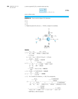 ANÁLISIS DE CA
DE UN BJT
276 y como en general RCRF es mucho menor que uno,
(5.56)
como se obtuvo antes.
EJEMPLO 5.9 Para la red de la figura 5.62, determine:
a. re.
b. Zi.
c. Zo.
d. Av.
e. Repita las partes (b) a (d) con ro  20 k y compare los resultados.
Av  -
RC
re
roÚ10RC, RF77RC
9 V
10 μF
Io
Vo
Zo
Vi
Ii
Zi
10 μF
= 200, ro = ∞ Ω
β
2.7 kΩ
180 kΩ
FIG. 5.49
Ejemplo 5.9.
Solución:
a.
b.
c.
d.
e. No se satisfizo la condición ro  10RC. Por consiguiente,
vs. anterior
560.5 Æ
= 617.7 æ
=
1 +
2.38 kÆ
180 kÆ
0.45 * 10-3
+ 0.006 * 10-3
+ 1.18 * 10-3 =
1 + 0.013
1.64 * 10-3
Zi =
1 +
RC 7 ro
RF
1
bre
+
1
RF
+
RC 7 ro
RF re
=
1 +
2.7 kÆ720 kÆ
180 kÆ
1
12002111.212
+
1
180 kÆ
+
2.7 kÆ 720 kÆ
1180 kÆ2111.21 Æ2
Zi:
Av = -
RC
re
= -
27 kÆ
11.21 Æ
= 240.86
Zo = RC 7RF = 2.7 kÆ7180 kÆ = 2.66 kæ
=
11.21Æ
0.02
= 50111.21 Æ2 = 560.5 æ
Zi =
re
1
b
+
RC
RF
=
11.21 Æ
1
200
+
2.7 kÆ
180 kÆ
=
11.21 Æ
0.005 + 0.015
re =
26 mV
IE
=
26 mV
2.32 mA
= 11.21 æ
IE = 1b + 12IB = 12012111.53 mA2 = 2.32 mA
= 11.53 mA
IB =
VCC - VBE
RF + bRC
=
9 V - 0.7 V
180 kÆ + 120022.7 kÆ
 