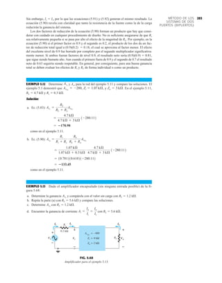 293
MÉTODO DE LOS
SISTEMAS DE DOS
PUERTOS (BIPUERTOS)
Sin embargo, Is  Is, por lo que las ecuaciones (5.91) y (5.92) generan el mismo resultado. La
ecuación (5.90) revela con claridad que tanto la resistencia de la fuente como la de la carga
reducirán la ganancia del sistema.
Los dos factores de reducción de la ecuación (5.90) forman un producto que hay que consi-
derar con cuidado en cualquier procedimiento de diseño. No es suficiente asegurarse de que Rs
sea relativamente pequeña si se pasa por alto el efecto de la magnitud de RL. Por ejemplo, en la
ecuación (5.90) si el primer factor es 0.9 y el segundo es 0.2, el producto de los dos da un fac-
tor de reducción total igual a (0.9)(0.2)  0.18, el cual se aproxima al factor menor. El efecto
del excelente nivel de 0.9 fue borrado por completo por el segundo multiplicador significativa-
mente menor. Si ambos fueran factores de nivel 0.9, el resultado neto sería (0.9)(0.9)  0.81,
que sigue siendo bastante alto. Aun cuando el primero fuera de 0.9 y el segundo de 0.7 el resultado
neto de 0.63 seguiría siendo respetable. En general, por consiguiente, para una buena ganancia
total se deben evaluar los efectos de Rs y RL de forma individual o como un producto.
EJEMPLO 5.12 Determine y Av, para la red del ejemplo 5.11 y compare las soluciones. El
ejemplo 5.1 demostró que y En el ejemplo 5.11,
RL  4.7 kÆ y Rs  0.3 kÆ.
Solución:
a. Ec. (5.83):
como en el ejemplo 5.11.
b. Ec. (5.90):
como en el ejemplo 5.11.
EJEMPLO 5.13 Dado el amplificador encapsulado (sin ninguna entrada posible) de la fi-
gura 5.68:
a. Determine la ganancia y compárela con el valor sin carga con RL  1.2 kÆ.
b. Repita la parte (a) con RL  5.6 kÆ y compare las soluciones.
c. Determine con RL  1.2 kÆ.
d. Encuentre la ganancia de corriente con RL  5.6 kÆ.
Ai =
Io
Ii
=
Io
Is
AvS
AvL
= 133.45
= 10.781210.61021-280.112
=
1.07 kÆ
1.07 kÆ + 0.3 kÆ
# 4.7 kÆ
4.7 kÆ + 3 kÆ
1-280.112
Avs
=
Ri
Ri + Rs
# RL
RL + Ro
AvNL
= 170.98
=
4.7 kÆ
4.7 kÆ + 3 kÆ
1-280.112
AvL
=
RL
RL + Ro
AvNL
Zo = 3 kÆ.
Zi = 1.07 kÆ,
AvNL
= -280,
AvL
RL
Rs
Ii
Vo
Vi
+
–
+
–
+
Vs
–
Is Io
= 2 kΩ
Zo
= 4 kΩ
Zi
= –480
AvNL
0.2 kΩ
Is
Vs
Ii
Vi
Io
Vo
+
–
+
–
+
–
FIG. 5.68
Amplificador para el ejemplo 5.13.
 