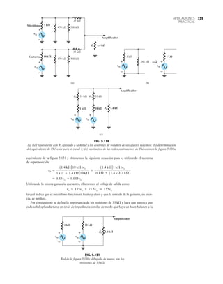 335
APLICACIONES
PRÁCTICAS
equivalente de la figura 5.131 y obtenemos la siguiente ecuación para vb utilizando el teorema
de superposición:
Utilizando la misma ganancia que antes, obtenemos el voltaje de salida como
la cual indica que el micrófono funcionará fuerte y claro y que la entrada de la guitarra, en esen-
cia, se perderá.
Por consiguiente se define la importancia de los resistores de 33 kÆ y hace que parezca que
cada señal aplicada tiene un nivel de impedancia similar de modo que haya un buen balance a la
vo = 155vs1
+ 15.5vs2
 155vs1
= 0.55vs1
+ 0.055vs2
vb =
11.4 kÆ710 kÆ2vs1
1 kÆ + 1.4 kÆ710 kÆ
+
11.4 kÆ71 kÆ2vs2
10 kÆ + 11.4 kÆ71 kÆ2
470 k
1 k
500 k
33 k
470 k
10 k
1.4 k
33 k
500 k
Zi
Amplificador
Micrófono
vs1
–
+
Guitarra
vs2
–
+
(a)
1 k
242 k
vs1
–
+
1 k
vs1
–
+
⇒
(b)
1 k 1.4 k
Zi
Amplificador
vs1
–
+
10 k
33 k
vs2
–
+
R5
33 k
R4
(c)
Micrófono
Guitarra
Amplificador
Amplificador
1.4
1
10
1 10 1.4
k k k
k
k
k 1
k
vs
vs
Zi
vs vs
Zi
vs vs
1
2
1 2
1 1
+
–
+
–
+
–
+
–
+
–
+
–
FIG. 5.130
(a) Red equivalente con R3 ajustado a la mitad y los controles de volumen de sus ajustes máximos; (b) determinación
del equivalente de Thévenin para el canal 1; (c) sustitución de las redes equivalentes de Thévenin en la figura 5.130a.
– –
vs1
+
–
+
–
1.4 k
10 k
1 k
Amplificador
vs1 vs2
Zi
FIG. 5.131
Red de la figura 5.130c dibujada de nuevo, sin los
resistores de 33 k.
 