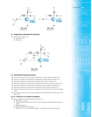 357
PROBLEMAS
5.11 Configuración de realimentación de cd del colector
27. Para la red de la figura 5.166:
a. Determine Zi y Zo.
b. Encuentre Av.
5.12 Determinación de la ganancia de corriente
28. Determine la ganancia de corriente para la configuración en emisor común de la figura 5.150.
29. Determine la ganancia de corriente para la configuración en emisor común de la figura 5.152.
30. Determine la ganancia de corriente para la red del divisor de voltaje de la figura 5.153.
31. Determine la ganancia de corriente para la red de polarización en emisor común de la figura 5.156.
32. Determine la ganancia de corriente para la configuración en emisor seguidor de la figura 5.161.
33. Determine la ganancia de corriente para la configuración en base común de la figura 5.163.
34. Determine la ganancia de corriente para la configuración de realimentación del colector de la figura
5.164.
35. Determine la ganancia de corriente para la configuración de realimentación de cd del colector de la
figura 5.166.
5.13–5.15 Efecto de RL y Rs y el método de los bipuertos
*36. Para la configuración de polarización fija de la figura 5.167:
a. Determine y
b. Trace el modelo del bipuerto de la figura 5.63 con los parámetros determinados en la parte (a) en
su lugar.
c. Calcule la ganancia
d. Determine la ganancia de corriente .
e. Determine Zi, Zo utilizando el modelo re y compare con las soluciones anteriores.
AiL
,
AvL
,
AiL
AvL
.
Zo.
Zi,
AvNL
,
3.9 kΩ
220 kΩ
Zo
Ii
Vo
Io
12 V
Vi
Zi
β = 120
ro = 40 kΩ
Vi
Ii
Zi
Io
Vo
Zo
FIG. 5.164
Problema 24.
RC
= 10
re =
VCC
RF
Vo
Vi
Ω
β = 200
ro = 80 kΩ
Vi
RF
RC
VCC
Vo
FIG. 5.165
Problema 25.
Vi
Vo
9 V
39 kΩ
1.8 kΩ
1 F
22 kΩ
10 F
1 F
Zo
Io
Zi
Ii
μ
μ
μ
β = 80
ro = 45 kΩ
Vi
Zi
Ii
Io
Vo
Zo
Io
Vo
Zo
FIG. 5.166
Problema 27.
 