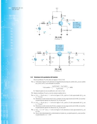ANÁLISIS DE CA
DE UN BJT
366
5.23 Variaciones de los parámetros del transistor
Para los problemas 74 a 80, utilice las figuras 5.124 a 5.126.
74. a. Utilizando la figura 5.124, determine la magnitud del porcentaje de cambio de hfe con un cambio
de IC de 0.2 mA a 1 mA utilizando la ecuación
b. Repita la parte (a) con un cambio de IC de 1 mA a 5 mA.
75. Repita el problema 74 con hie (con los mismos cambios de IC).
76. a. Si hoe  20 mS con IC  1 mA en la figura 5.124, ¿cuál es el valor aproximado de hoe con
IC  0.2 mA.
b. Determine su valor resistivo de 0.2 mA y compare con una carga resistiva de 6.8 kÆ. ¿Es una bue-
na aproximación ignorar los efectos de 1hoe en este caso?
77. a. Si hoe  20 mS con IC  1 mA de la figura 5.124, ¿cuál es el valor aproximado de hoe con
IC  10 mA?
b. Determine su valor resistivo de 10 mA y compare con una carga resistiva de 6.8 kÆ. ¿Es una bue-
na aproximación ignorar los efectos de 1hoe en este caso?
78. a. Si hre  2  104
con IC  1 mA en la figura 5.124, determine el valor aproximado de hre con
0.1 mA.
b. Para el valor determinado de hre determinado en la parte (a), ¿se puede ignorar hre como una bue-
na aproximación si Av  210?
% de cambio = `
hfe10.2 mA2 - hfe11 mA2
hfe10.2 mA2
` * 100%
+
–
14 V
0.6 kΩ
1.2 kΩ
Io
2.2 kΩ
Vo
+
–
Vs
+
–
+
–
Vi
Ii
5 F
Zo
Zi
μ
hfb =−0.997
= 0.5 A/V
hob =
hrb = 1 × 10−4
hib = 9.45 Ω
μ
5 F
μ
4 V
+
–
+
–
+
–
+
–
Vs Vi
Zi
Ii
Io
Zo
Vo
FIG. 5.186
Problema 72.
Vo
hfe = 140
hie = 0.86 kΩ
= 25 S
hoe =
hre = 1.5 × 10−4
μ
2.2 kΩ
10 F
1.2 kΩ
1 kΩ
Zo
Ii
Zi
Vi
+
–
Io
μ
5 F
μ
Vs
+
–
20 V
470 kΩ
5 F
μ
Vs
Ii
Vi
Zi
Io
Vo
Zo
+
–
+
–
FIG. 5.185
Problema 71.
 