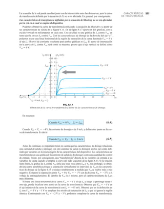 377
CARACTERÍSTICAS
DE TRANSFERENCIA
5 10
ID (mA)
VGS = 0 V
VGS = –1 V
VGS = –2 V
15 20 25
0
1
3
4
5
6
7
VGS = –3 V
VGS = – 4 V
0
1
3
4
5
6
7
IDSS
ID (mA)
–1
–2
–3
– 4 VDS
VGS (V)
VGS P
= V
ID = 0 mA,
8
8
2 2
IDSS
9
10
9
10
FIG. 6.17
Obtención de la curva de transferencia a partir de las características de drenaje.
La ecuación de la red puede cambiar junto con la intersección entre las dos curvas, pero la curva
de transferencia definida por la ecuación (6.3) no se ve afectada. En general, por consiguiente:
Las características de transferencia definidas por la ecuación de Shockley no se ven afectadas
por la red en la cual se emplea el dispositivo.
Podemos obtener la curva de transferencia utilizando la ecuación de Shockley o a partir de
las características de salida de la figura 6.11. En la figura 6.17 aparecen dos gráficas, con la
escala vertical en miliamperes en cada una. Una de ellas es una gráfica de ID contra VDS, en
tanto que la otra es ID contra VGS. Con las características de drenaje de la derecha del eje “y”,
podemos trazar una línea horizontal de la región de saturación de la curva denotada VGS  0 V
al eje ID. El nivel de corriente resultante para ambas gráficas es IDSS. El punto de intersección
en la curva de ID contra VGS será como se muestra, puesto que el eje vertical se define como
VGS  0 V.
En resumen:
(6.4)
Cuando VGS  Vp  4 V, la corriente de drenaje es de 0 mA, y define otro punto en la cur-
va de transferencia. Es decir:
(6.5)
Antes de continuar, es importante tener en cuenta que las características de drenaje relacionan
una cantidad de salida (o drenaje) con otra cantidad de salida (o drenaje); ambos ejes están defi-
nidos por variables en la misma región de las características del dispositivo. Las características de
transferencia son una gráfica de la corriente de salida (o de drenaje) contra una cantidad de control
de entrada. Existe, por consiguiente, una “transferencia” directa de las variables de entrada a las
variables de salida cuando se emplea la curva del lado izquierdo de la figura 6.17. Si la relación
fuera lineal, la gráfica de ID contra VGS sería una línea recta entre IDSS y Vp. Sin embargo, se obten-
drá una curva parabólica porque la separación vertical entre los intervalos de VGS en las caracterís-
ticas de drenaje de la figura 6.17 se reduce notablemente a medida que VGS se vuelve más y más
negativo. Compare la separación entre VGS  0 y VGS  1 V con la de entre VGS  3 V y el
voltaje de estrangulamiento. El cambio de VGS es el mismo, pero el cambio resultante de ID es
muy diferente.
Si traza una línea horizontal de la curva VGS  1 V al eje ID y luego la prolonga hasta el
otro eje, puede localizar otro punto en la curva de transferencia. Observe que VGS  1 V en
el eje inferior de la curva de transferencia con ID  4.5 mA. Observe que en la definición de
ID con VGS  0 V y 1 V se emplean los niveles de saturación de ID y que se ignora la región
óhmica. Continuando con VGS  2 V y 3 V, podemos completar la curva de transferencia.
Cuando VGS = VP, ID = 0 mA
Cuando VGS = 0 V, ID = IDSS
 