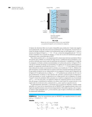 TRANSISTORES DE
EFECTO DE CAMPO
388
FIG. 6.30
Reducción de los portadores libres en un canal debido
a un potencial negativo en la terminal de compuerta.
Electrones repelidos
por el potencial
negativo de la compuerta
Capa de SiO2
G
canal n
Proceso de
recombinación
Sustrato de
material p
Contacto
metálico
Huecos atraídos
hacia el potencial
negativo de
la compuerta
el número de electrones libres en el canal n disponibles para conducción. Cuanto más negativa
sea la polarización, más alta será la tasa de recombinación. Por consiguiente, el nivel de la co-
rriente de drenaje resultante se reduce con la polarización cada vez más negativa de VGS como se
muestra en la figura 6.29 para VGS  1 V, 2 V, etc., al nivel de estrangulamiento de 6 V. Los
niveles resultantes de la corriente de drenaje y el trazo de la curva de transferencia prosiguen
exactamente como se describió para el JFET.
Para valores positivos de VGS, la compuerta positiva atraerá más electrones (portadores libres)
del sustrato tipo p debido a la corriente de fuga inversa y establecerá nuevos portadores a cau-
sa de las colisiones que ocurren entre las partículas de aceleración. A medida que el voltaje de
la compuerta a la fuente continúa incrementándose en la dirección positiva, la figura 6.29 re-
vela que la corriente de drenaje se incrementará con rapidez por las razones anteriormente ex-
puestas. La separación vertical entre las curvas VGS  0 V y VGS  1 V de la figura 6.29 es una
clara indicación de cuánto se incrementó la corriente con el cambio de 1 V de VGS. Debido al rá-
pido incremento, el usuario debe tener en cuenta el valor de la corriente de drenaje máximo pues-
to que podría excederse con un voltaje positivo en la compuerta. Es decir, para el dispositivo de
la figura 6.29, la aplicación de un voltaje VGS  4 V produciría una corriente de 22.2 mA, la
que posiblemente excedería el valor máximo (de corriente o potencia) para el dispositivo.
Como previamente se reveló, la aplicación de un voltaje positivo de la compuerta a la fuente
“mejoró” el nivel de portadores libres presentes en el canal en comparación con el encontrado
con VGS  0 V. Por esta razón, a la región de voltajes de compuerta positivos en las caracterís-
ticas de drenaje o transferencia a menudo se le conoce como región de enriquecimiento, y a la
región entre los niveles de corte y saturación de IDSS como región de empobrecimiento.
Es particularmente interesante y conveniente que la ecuación de Shockley continúe siendo
aplicable en el caso de las características de los MOSFET tipo empobrecimiento tanto en la
región de empobrecimiento como en la de enriquecimiento. Para ambas regiones, sólo se requie-
re incluir el signo apropiado con VGS en la ecuación y que el signo se monitoree con cuidado en
las operaciones matemáticas.
EJEMPLO 6.3 Trace las características para un MOSFET tipo empobrecimiento de canal n
con IDSS  10 mA y Vp  4 V.
Solución:
VGS =
VP
2
=
-4 V
2
= -2 V, ID =
IDSS
4
=
10 mA
4
= 2.5 mA
VGS = VP = -4 V, ID = 0 mA
En VGS = 0 V, ID = IDSS = 10 mA
 