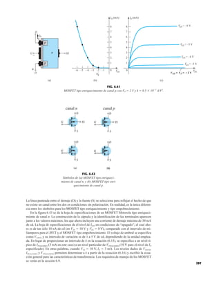 397
V
T
–6
1
2
3
4
5
6
7
8
VGS
ID (mA) ID (mA)
VDS
VGS = –6 V
VGS  VT  2 V
1
2
3
4
5
6
7
8
(c)
SS
D
G
p
D
n
(a) (b)
p
ID
+ 0
–
–5 –4 –3 –2 –1
VGS = –5 V
VGS = –4 V
VGS = –3 V
0
FIG. 6.41
MOSFET tipo enriquecimiento de canal p con VT  2 V y k  0.5 101
A/V2
.
(b)
canal n canal p
FIG. 6.42
Símbolos de (a) MOSFET tipo enriqueci-
miento de canal n, y (b) MOSFET tipo enri-
quecimiento de canal p.
La línea punteada entre el drenaje (D) y la fuente (S) se selecciona para reflejar el hecho de que
no existe un canal entre los dos en condiciones sin polarización. En realidad, es la única diferen-
cia entre los símbolos para los MOSFET tipo enriquecimiento y tipo empobrecimiento.
En la figura 6.43 se da la hoja de especificaciones de un MOSFET Motorola tipo enriqueci-
miento de canal n. La construcción de la cápsula y la identificación de las terminales aparecen
junto a los valores máximos, los que ahora incluyen una corriente de drenaje máxima de 30 mA
de cd. La hoja de especificaciones da el nivel de IDSS en condiciones de “apagado”, el cual aho-
ra es de tan sólo 10 nA de cd (en VDS  10 V y VGS  0 V), comparado con el intervalo de mi-
liamperes para el JFET y el MOSFET tipo empobrecimiento. El voltaje de umbral se especifica
como VGS(Th) y su intervalo de variación es de 1 a 5 V de cd, dependiendo de la unidad emplea-
da. En lugar de proporcionar un intervalo de k en la ecuación (6.15), se especifica a un nivel tí-
pico de ID(encendido) (3 mA en este caso) a un nivel particular de VGS(encendido) (10 V para el nivel de ID
especificado). En otras palabras, cuando VGS  10 V, ID  3 mA. Los niveles dados de VGS(Th),
ID(encendido) y VGS(encendido) permiten determinar a k a partir de la ecuación (6.16) y escribir la ecua-
ción general para las características de transferencia. Los requisitos de manejo de los MOSFET
se verán en la sección 6.9.
 