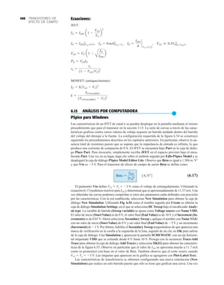 Ecuaciones:
JFET:
MOSFET: (enriquecimiento):
6.15 ANÁLISIS POR COMPUTADORA
●
PSpice para Windows
Las características de un JFET de canal n se pueden desplegar en la pantalla mediante el mismo
procedimiento que para el transistor en la sección 3.13. La serie de curvas a través de las carac-
terísticas graficas contra varios valores de voltaje requiere un barrido anidado dentro del barrido
del voltaje del drenaje a la fuente. La configuración requerida de la figura 6.54 se construyó
siguiendo los procedimientos descritos en los capítulos anteriores. En particular, observe la au-
sencia total de resistores puesto que se supone que la impedancia de entrada es infinita, lo que
produce una corriente de compuerta de 0 A. El JFET se encuentra bajo Part en la caja de diálo-
go Place Part. Para invocarlo, simplemente escriba JFET en el espacio provisto bajo el enca-
bezado Part. Una vez en su lugar, haga clic sobre el símbolo seguido por Edit-PSpice Model y se
desplegará la caja de diálogo PSpice Model Editor Lite. Observe que Beta es igual a 1.304 mV2
y que Vto es 3 V. Para el transistor de efecto de campo de unión Beta se define como
(6.17)
El parámetro Vto define VGS  Vp  3 V como el voltaje de estrangulamiento. Utilizando la
ecuación (6.17) podemos resolver para IDSS y determinar que es aproximadamente de 11.37 mA. Una
vez obtenidas las curvas podemos comprobar si estos dos parámetros están definidos con precisión
por las características. Con la red establecida, seleccione New Simulation para obtener la caja de
diálogo New Simulation. Utilizando Fig. 6.54 como el nombre seguido por Create se obtiene la
caja de diálogo Simulation Settings, en el que se selecciona DC Sweep bajo el encabezado Analy-
sis type. La variable de barrido (Sweep variable) se ajusta como Voltage source con Name VDD.
El valor de inicio (Start Value) es de 0V; el valor final (End Value) es de 10V y el Increment (In-
cremento) es de 0.01V. Ahora seleccione Secondary Sweep y aplique el nombre con Name VGG
con un valor de inicio (Start Value) de 0 V y un valor final (End Value) de 5 V y un incremento
(Increment) de 1V. Por último, habilite el Secondary Sweep asegurándose de que aparezca una
marca de verificación en la casilla a la izquierda de la lista, seguido de un clic en OK para salirse
de la caja de diálogo. Una Simulation y aparecerá la pantalla SCHEMATIC con un eje horizon-
tal etiquetado VDD que se extiende desde 0 V hasta 10 V. Prosiga con la secuencia Trace-Add
Trace para obtener la caja de diálogo Add Traces y seleccione ID(J1) para obtener las caracterís-
ticas de la figura 6.55. Observe en particular que el valor de IDSS se aproxima mucho a 11.7 mA
como se pronosticó con base en el valor de Beta. También observe que el corte ocurre cuando
VGS  Vp  3 V. Las etiquetas que aparecen en la gráfica se agregaron con Plot-Label-Text.
Las características de transferencia se obtienen configurando una nueva simulación (New
Simulation) que realice un solo barrido puesto que sólo se tiene que graficar una curva. Una vez
Beta =
IDSS
ƒVP ƒ2
1AV2
2
k =
ID1encendido2
1VGS1encendido2 - VT22
ID = k1VGS - VT22
rd =
ro
11 - VGS VP22
PD = VDSID
VGS = VP a1 -
A
ID
IDSS
b
VGS  0.3VP ƒID =IDSS2
ID =
IDSS
4
`
VGS =VP2
,
ID = 0 mAƒVGS =VP
,
ID = IDSS ƒVGS =0 V,
ID = IDSS a1 -
VGS
VP
b
2
TRANSISTORES DE
EFECTO DE CAMPO
406
 