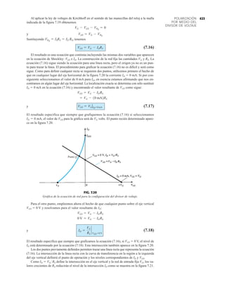 423
POLARIZACIÓN
POR MEDIO DEL
DIVISOR DE VOLTAJE
Al aplicar la ley de voltajes de Kirchhoff en el sentido de las manecillas del reloj a la malla
indicada de la figura 7.19 obtenemos
y
Sustituyendo tenemos
(7.16)
El resultado es una ecuación que continúa incluyendo las mismas dos variables que aparecen
en la ecuación de Shockley: VGS e ID. La construcción de la red fija las cantidades VG y RS. La
ecuación (7.16) sigue siendo la ecuación para una línea recta, pero el origen ya no es un pun-
to para trazar la línea. El procedimiento para graficar la ecuación (7.16) no es difícil y será como
sigue. Como para definir cualquier recta se requieren dos puntos, utilicemos primero el hecho de
que en cualquier lugar del eje horizontal de la figura 7.20 la corriente ID  0 mA. Si por con-
siguiente seleccionamos el valor de 0 mA para ID, en esencia estamos afirmando que nos en-
contramos en algún lugar del eje horizontal. La localización exacta se determina con sólo sustituir
ID  0 mA en la ecuación (7.16) y encontrando el valor resultante de VGS como sigue:
y (7.17)
El resultado especifica que siempre que grafiquemos la ecuación (7.16) si seleccionamos
ID  0 mA, el valor de VGS para la gráfica será de VG volts. El punto recién determinado apare-
ce en la figura 7.20.
VGS = VG ƒID=0 mA
= VG - 10 mA2RS
VGS = VG - IDRS
VGS = VG - IDRS
VRS
= ISRS = ID RS,
VGS = VG - VRS
VG - VGS - VRS
= 0
FIG. 7.20
Gráfica de la ecuación de red para la configuración del divisor de voltaje.
Punto Q
VGS VG ID RS
Para el otro punto, empleemos ahora el hecho de que cualquier punto sobre el eje vertical
VGS  0 V y resolvamos para el valor resultante de ID:
y (7.18)
El resultado especifica que siempre que graficamos la ecuación (7.16), si VGS  0 V, el nivel de
ID está determinado por la ecuación (7.18). Esta intersección también aparece en la figura 7.20.
Los dos puntos previamente definidos permiten trazar una línea recta que representa la ecuación
(7.16). La intersección de la línea recta con la curva de transferencia en la región a la izquierda
del eje vertical definirá el punto de operación y los niveles correspondientes de ID y VGS.
Como ID  VGRS define la intersección en el eje vertical y la red de entrada fija VG, los va-
lores crecientes de RS reducirán el nivel de la intersección ID como se muestra en la figura 7.21.
ID =
VG
RS
`
VGS = 0 V
0 V = VG - IDRS
VGS = VG - IDRS
 