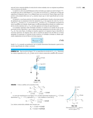 443
DISEÑO
una red, la leve variación debida a la selección de valores estándar, rara vez originará un problema
real en el proceso de diseño.
La anterior es sólo una posibilidad para la fase de diseño que implica la red de la figura 7.51.
Es posible que sólo se especifiquen VDD y RD junto con el nivel de VDS. Puede que se tenga que
especificar el dispositivo que se va a emplear junto con el nivel de RS. Parece lógico que el dis-
positivo seleccionado deba tener un VDS máximo mayor que el valor especificado por un mar-
gen seguro.
En general, es una buena práctica de diseño para amplificadores lineales seleccionar puntos
de operación que no propicien el nivel de saturación (IDSS) o las regiones de corte (Vp). Los ni-
veles de cercanos a Vp2 o los niveles de cercanos a IDSS2 ciertamente son puntos de
inicio razonables en el diseño. Desde luego, en todo procedimiento de diseño no se deben exce-
der los niveles máximos de ID y VDS, tal como aparecen en la hoja de especificaciones.
Los ejemplos siguientes están orientados al diseño o la síntesis en el sentido de que se pro-
porcionan niveles específicos y que se deben determinar parámetros de red tales como RD, RS,
VDD, etc. Sea como fuere, el enfoque en muchos aspectos es el opuesto al que se describió en
secciones anteriores. En algunos casos, sólo es cuestión de aplicar la ley de Ohm en su forma
apropiada. En particular, se solicitan niveles resistivos, el resultado a menudo se obtiene apli-
cando simplemente la ley de Ohm en la forma siguiente:
(7.42)
donde VR e IR a menudo son parámetros que se pueden determinar directamente a partir de los
niveles especificados de voltaje y corriente.
EJEMPLO 7.14 Para la red de la figura 7.52, se especifican los niveles de VDQ
y IDQ
. Determine
los valores requeridos de RD y RS. ¿Cuáles son los valores comerciales estándar más cercanos?
Rdesconocida =
VR
IR
IDQ
VGSQ
V
RS
20
ID
Q
2.5 mA

VP = 3 V
–
IDSS 6 mA
=
V
D 12
 V
RD
FIG. 7.52
Ejemplo 7.14.
2
0
ID (mA)
VP
VGSQ
1 V
ID
Q
2.5 mA
=
3 2
4
6 IDSS
– –
5
3
= –
1
VGS
1
–
FIG. 7.53
Determinación de para la
red de la figura 7.52.
VGSQ
Solución: Cómo se define en la ecuación (7.42),
y
La curva de transferencia en la figura 7.53 y la línea horizontal trazada por
determinan y aplicando VGS  IDRS establece el nivel de RS.
Los valores comerciales estándar más cercanos son
RS = 0.4 kÆ Q 0.39 kæ
RD = 3.2 kÆ Q 3.3 kæ
RS =
-1VGSQ
2
IDQ
=
-1-1 V2
2.5 mA
= 0.4 kæ
VGSQ
= -1 V,
IDQ
= 2.5 mA
=
20 V - 12 V
2.5 mA
=
8 V
2.5 mA
= 3.2 kæ
RD =
VRD
IDQ
=
VDD - VDQ
IDQ
 
