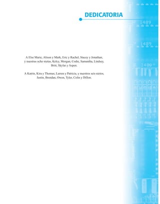 DEDICATORIA
A Else Marie, Alison y Mark, Eric y Rachel, Stacey y Jonathan,
y nuestras ocho nietas, Kelcy, Morgan, Codie, Samantha, Lindsey,
Britt, Skylar y Aspen.
A Katrin, Kira y Thomas, Larren y Patricia, y nuestros seis nietos,
Justin, Brendan, Owen, Tyler, Colin y Dillon.
 