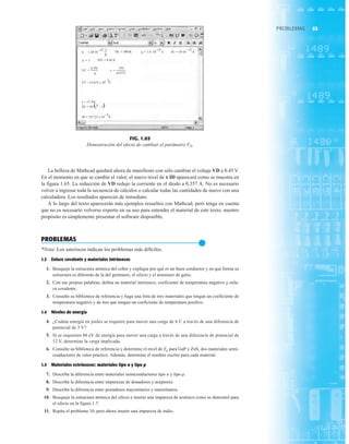 55
PROBLEMAS
La belleza de Mathcad quedará ahora de manifiesto con sólo cambiar el voltaje VD a 0.45 V.
En el momento en que se cambie el valor, el nuevo nivel de x ID aparecerá como se muestra en
la figura 1.65. La reducción de VD redujo la corriente en el diodo a 0.357 A. No es necesario
volver a ingresar toda la secuencia de cálculos o calcular todas las cantidades de nuevo con una
calculadora. Los resultados aparecen de inmediato.
A lo largo del texto aparecerán más ejemplos resueltos con Mathcad, pero tenga en cuenta
que no es necesario volverse experto en su uso para entender el material de este texto; nuestro
propósito es simplemente presentar el software disponible.
PROBLEMAS
●
*Nota: Los asteriscos indican los problemas más difíciles.
1.3 Enlace covalente y materiales intrínsecos
1. Bosqueje la estructura atómica del cobre y explique por qué es un buen conductor y en qué forma su
estructura es diferente de la del germanio, el silicio y el arseniuro de galio.
2. Con sus propias palabras, defina un material intrínseco, coeficiente de temperatura negativo y enla-
ce covalente.
3. Consulte su biblioteca de referencia y haga una lista de tres materiales que tengan un coeficiente de
temperatura negativo y de tres que tengan un coeficiente de temperatura positivo.
1.4 Niveles de energía
4. ¿Cuánta energía en joules se requiere para mover una carga de 6 C a través de una diferencia de
potencial de 3 V?
5. Si se requieren 48 eV de energía para mover una carga a través de una diferencia de potencial de
12 V, determine la carga implicada.
6. Consulte su biblioteca de referencia y determine el nivel de Eg para GaP y ZnS, dos materiales semi-
conductores de valor práctico. Además, determine el nombre escrito para cada material.
1.5 Materiales extrínsecos: materiales tipo n y tipo p
7. Describa la diferencia entre materiales semiconductores tipo n y tipo p.
8. Describa la diferencia entre impurezas de donadores y aceptores.
9. Describa la diferencia entre portadores mayoritarios y minoritarios.
10. Bosqueje la estructura atómica del silicio e inserte una impureza de arsénico como se demostró para
el silicio en la figura 1.7.
11. Repita el problema 10, pero ahora inserte una impureza de indio.
–23. J
.
k := 1.38.10–23. J
.
K
.
TK := 300.K
n := 1 VD := 0.45 V
.
VT :=
k TK
q
VD
(n VT)
x :=
.
.
VT = 25.875 x 10 V
– 3
x = 17.391
ID := IS e – 1
. x
ID = 357.23 x 10 A
– 6
( )
.
IS := 10 10. A
.
q := 1.6 .10 C
– 19 – 12
.
FIG. 1.65
Demostración del efecto de cambiar el parámetro VD.
 